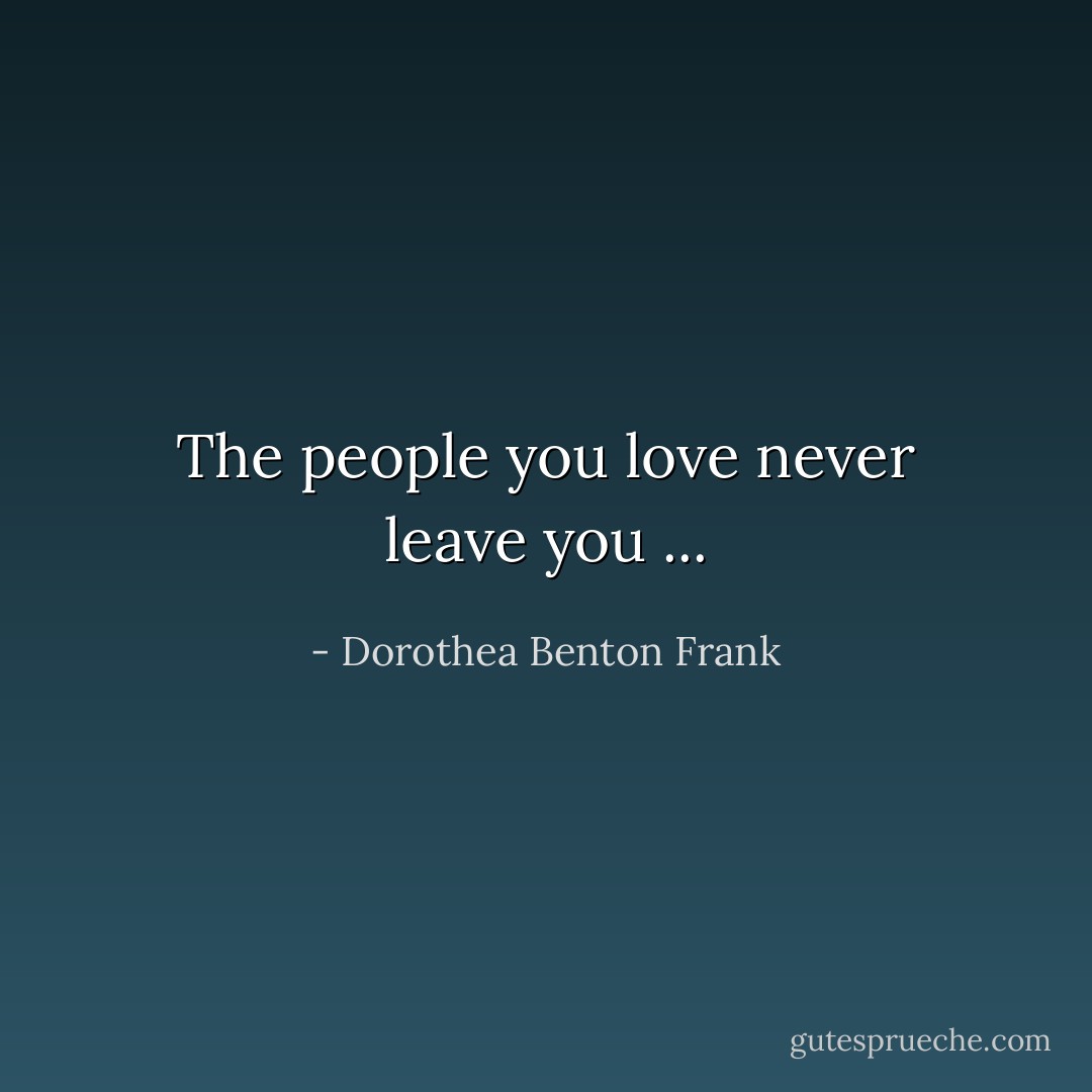 The people you love never leave you ... - Dorothea Benton Frank