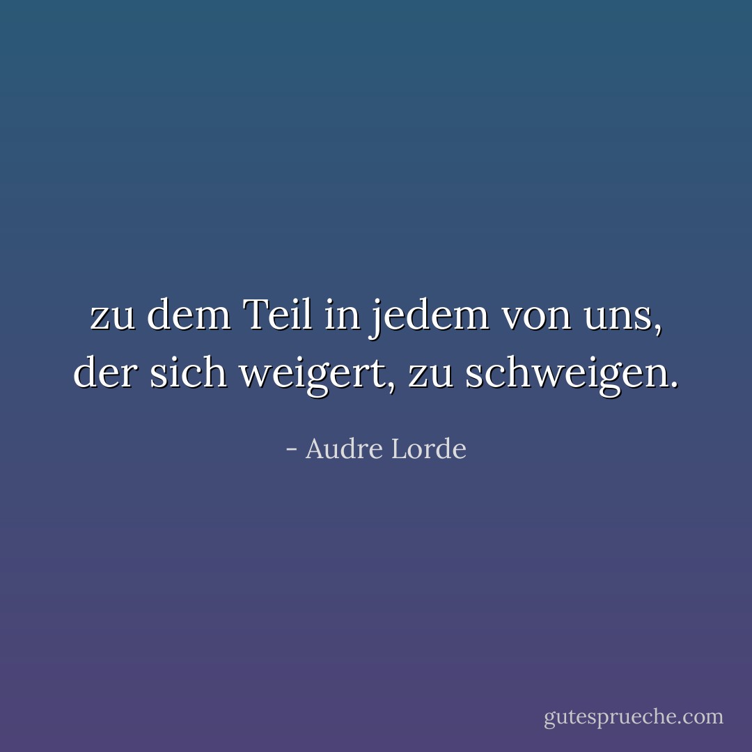 zu dem Teil in jedem von uns, der sich weigert, zu schweigen. - Audre Lorde<