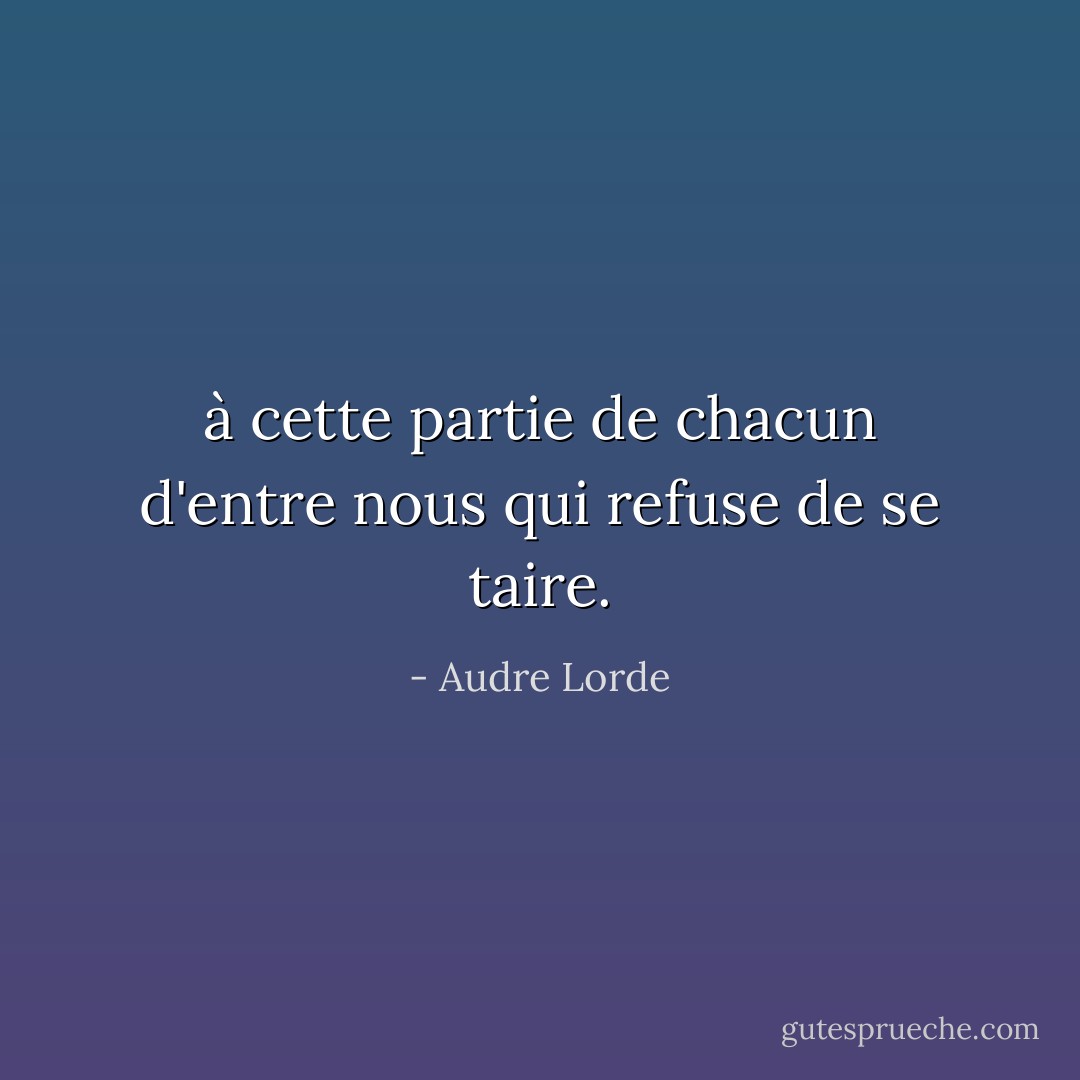 à cette partie de chacun d'entre nous qui refuse de se taire. - Audre Lorde