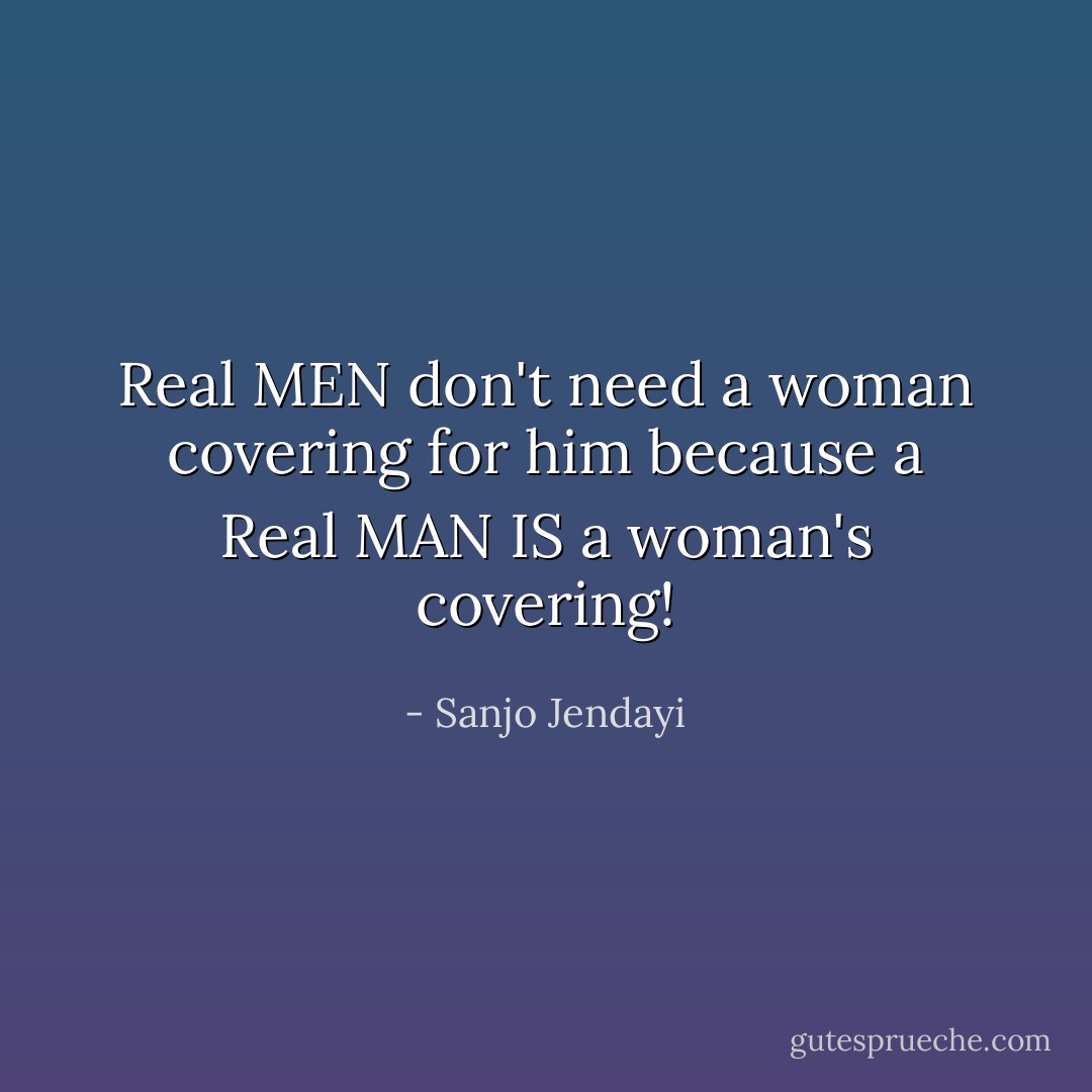 Real MEN don't need a woman covering for him because a Real MAN IS a woman's covering! - Sanjo Jendayi