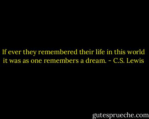 If ever they remembered their life in this world it was as one remembers a dream. - C.S. Lewis