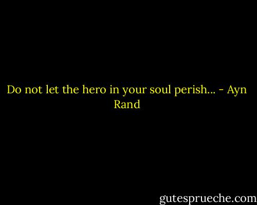Do not let the hero in your soul perish... - Ayn Rand