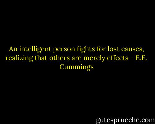 An intelligent person fights for lost causes, realizing that others are merely effects - E.E. Cummings