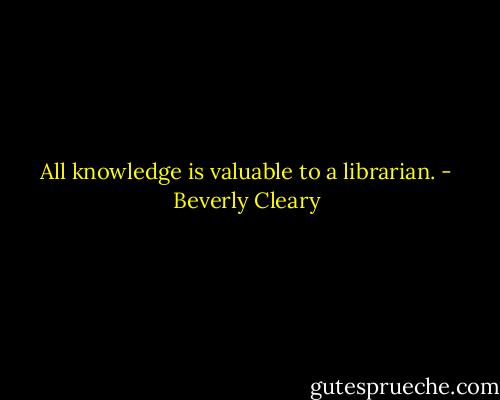 All knowledge is valuable to a librarian. - Beverly Cleary