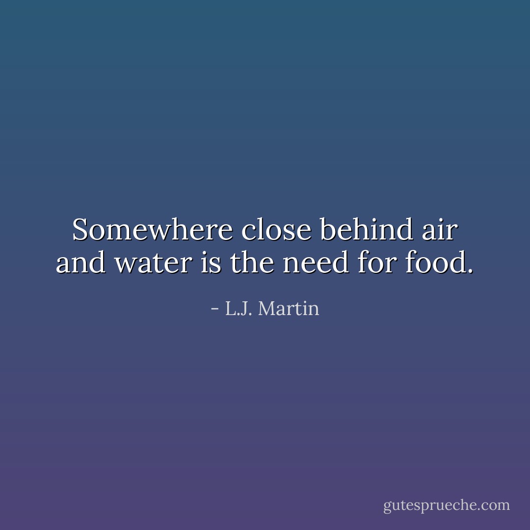 Somewhere close behind air and water is the need for food. - L.J. Martin