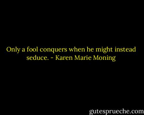 Only a fool conquers when he might instead seduce. - Karen Marie Moning