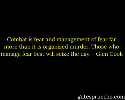 Combat is fear and management of fear far more than it is organized murder. Those who manage fear best will seize the day. - Glen Cook