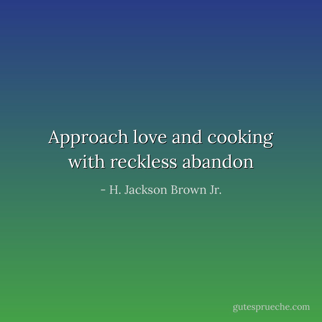 Approach love and cooking with reckless abandon - H. Jackson Brown Jr.