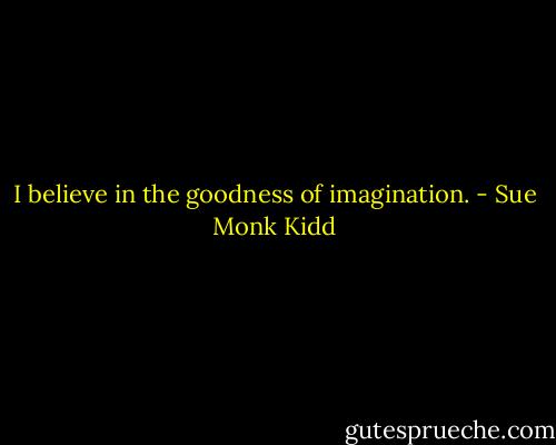 I believe in the goodness of imagination. - Sue Monk Kidd