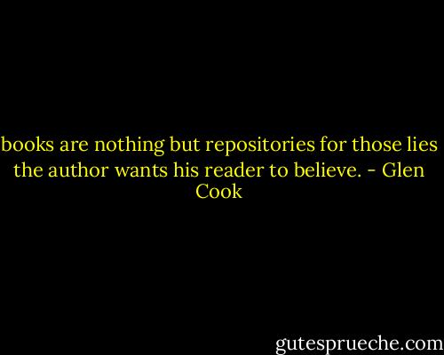 books are nothing but repositories for those lies the author wants his reader to believe. - Glen Cook