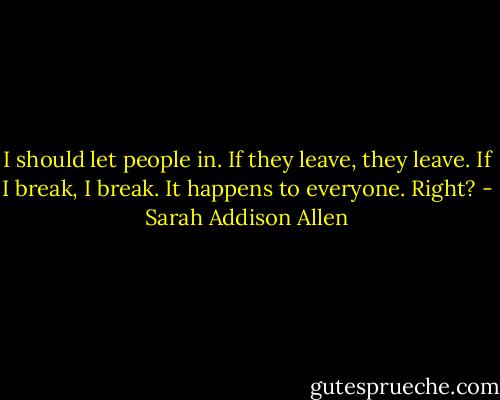 I should let people in. If they leave, they leave. If I break, I break. It happens to everyone. Right? - Sarah Addison Allen