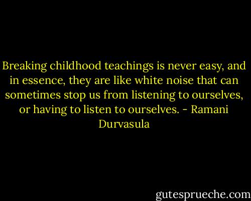 Breaking childhood teachings is never easy, and in essence, they are like white noise that can sometimes stop us from listening to ourselves, or having to listen to ourselves. - Ramani Durvasula