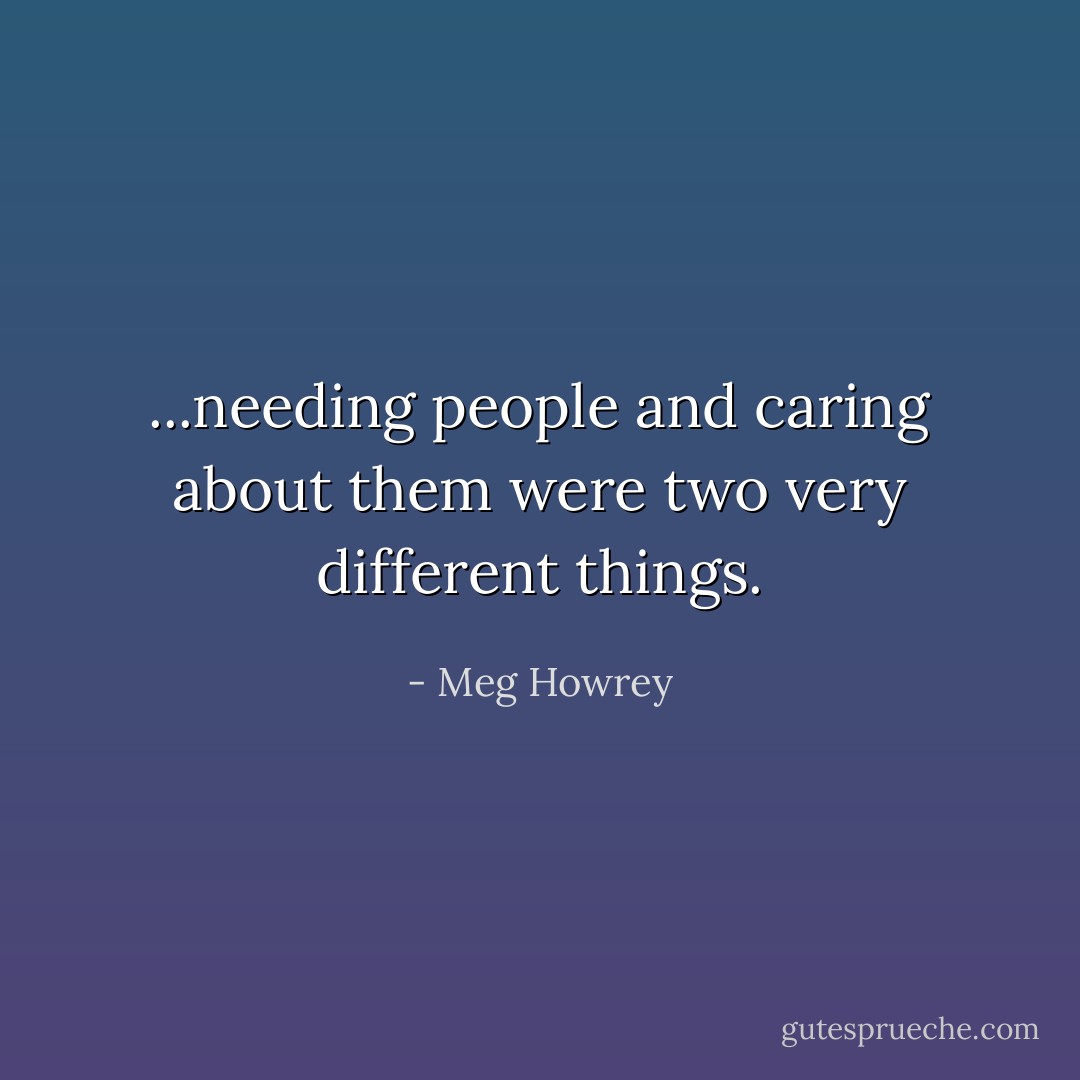 ...needing people and caring about them were two very different things. - Meg Howrey