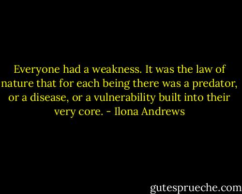 Everyone had a weakness. It was the law of nature that for each being there was a predator, or a disease, or a vulnerability built into their very core. - Ilona Andrews