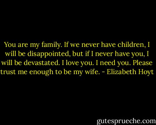 You are my family. If we never have children, I will be disappointed, but if I never have you, I will be devastated. I love you. I need you. Please trust me enough to be my wife. - Elizabeth Hoyt