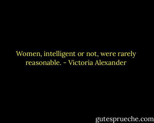 Women, intelligent or not, were rarely reasonable. - Victoria Alexander