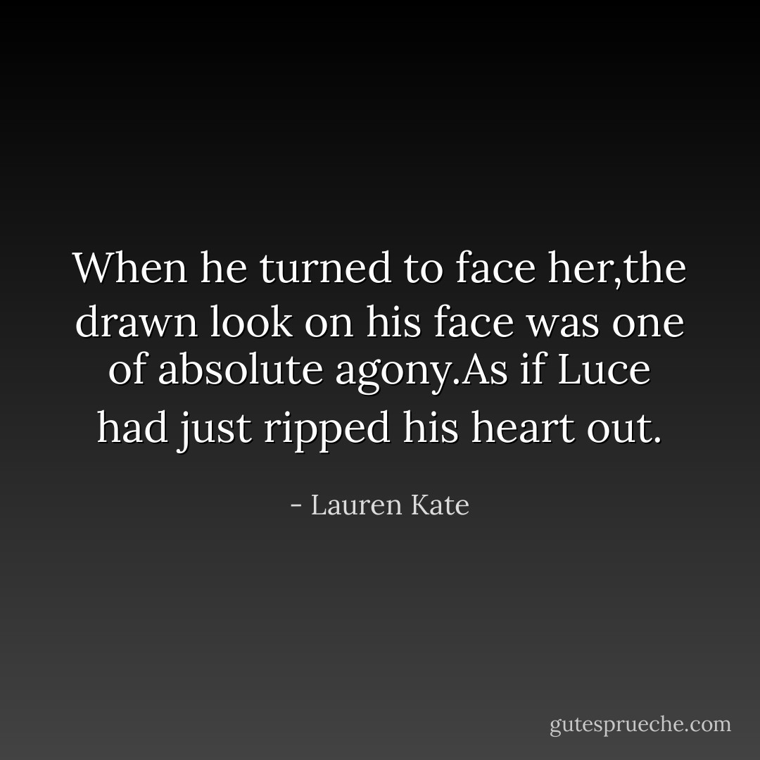 When he turned to face her,the drawn look on his face was one of absolute agony.As if Luce had just ripped his heart out. - Lauren Kate