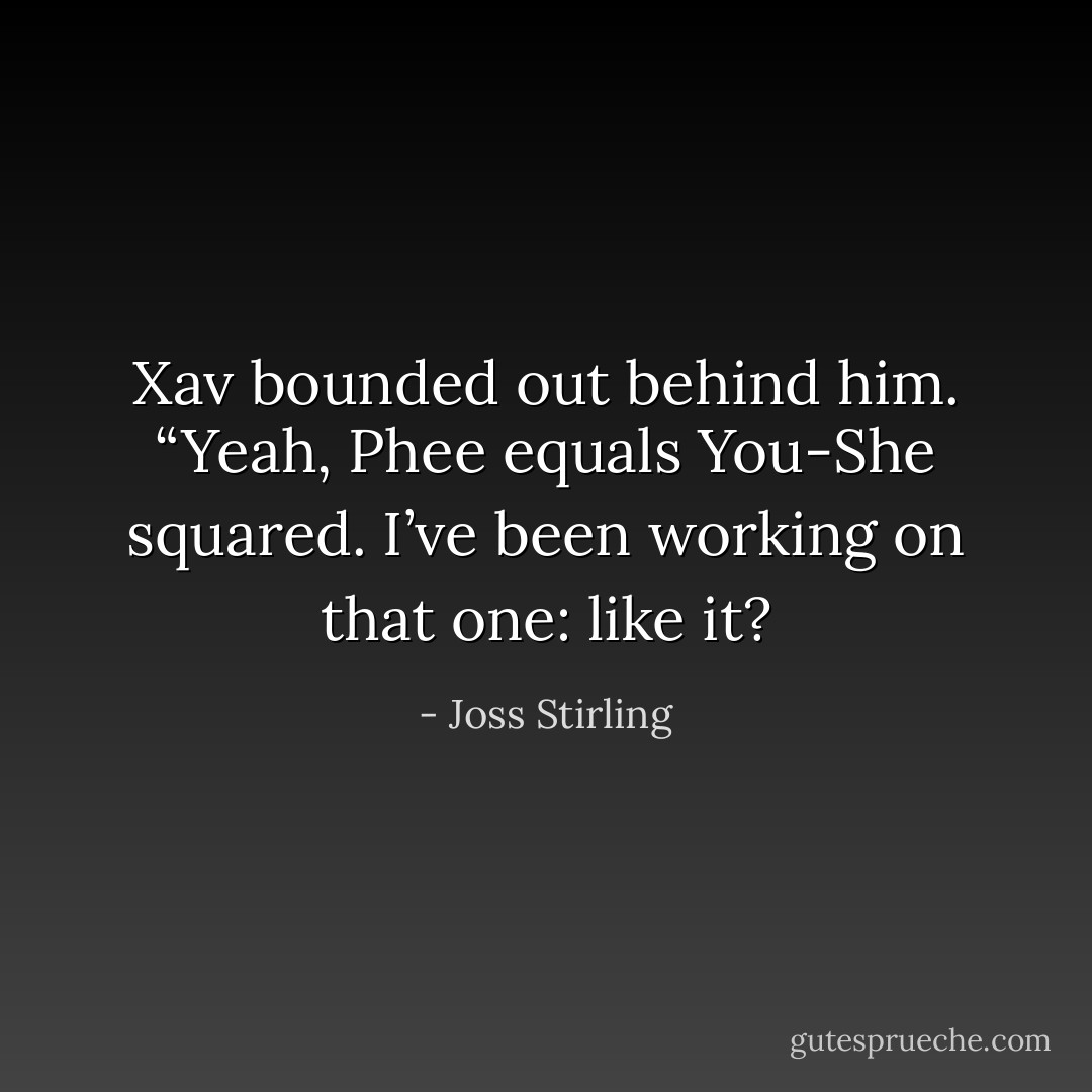 Xav bounded out behind him. “Yeah, Phee equals You-She squared. I’ve been working on that one: like it? - Joss Stirling