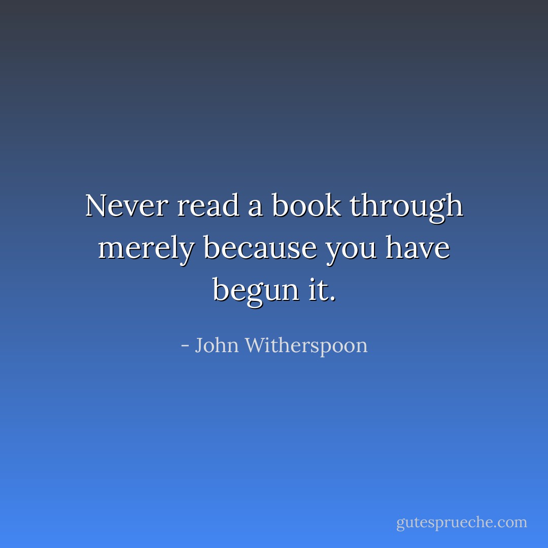 Never read a book through merely because you have begun it. - John Witherspoon
