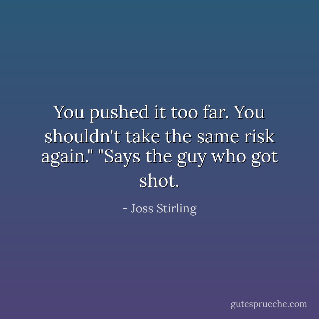 You pushed it too far. You shouldn't take the same risk again."<br />"Says the guy who got shot. - Joss Stirling