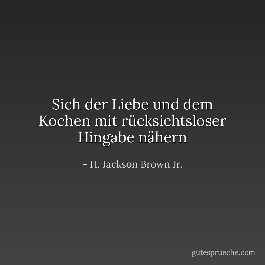 Sich der Liebe und dem Kochen mit rücksichtsloser Hingabe nähern - H. Jackson Brown Jr.<