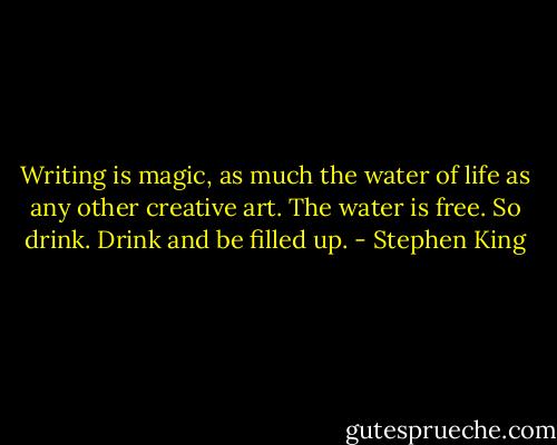 Writing is magic, as much the water of life as any other creative art. The water is free. So drink. Drink and be filled up. - Stephen King