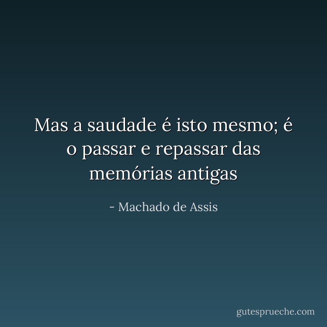 Mas a saudade é isto mesmo; é o passar e repassar das memórias antigas - Machado de Assis