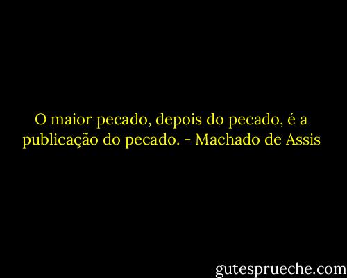 O maior pecado, depois do pecado, é a publicação do pecado. - Machado de Assis