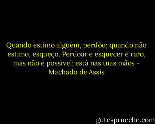 Quando estimo alguém, perdôo; quando não estimo, esqueço. Perdoar e esquecer é raro, mas não é possível; está nas tuas mãos - Machado de Assis