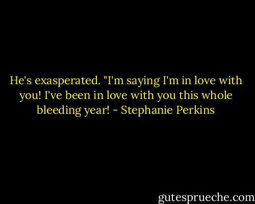 He's exasperated. "I'm saying I'm in love with you! I've been in love with you this whole bleeding year! - Stephanie Perkins