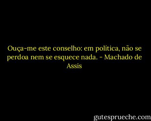 Ouça-me este conselho: em política, não se perdoa nem se esquece nada. - Machado de Assis
