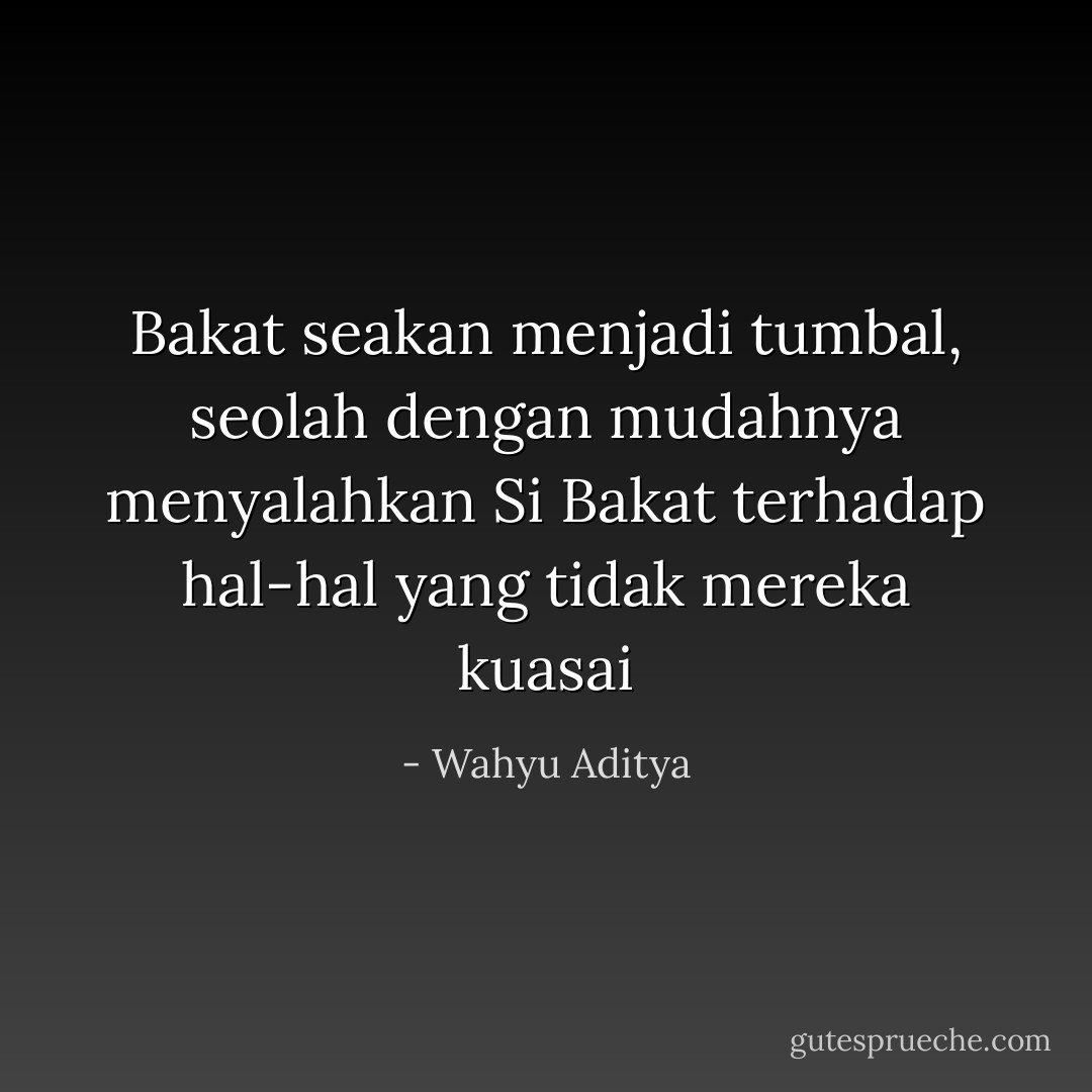 Bakat seakan menjadi tumbal, seolah dengan mudahnya menyalahkan Si Bakat terhadap hal-hal yang tidak mereka kuasai - Wahyu Aditya