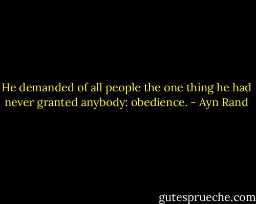 He demanded of all people the one thing he had never granted anybody: obedience. - Ayn Rand