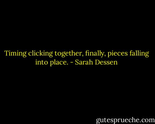 Timing clicking together, finally, pieces falling into place. - Sarah Dessen