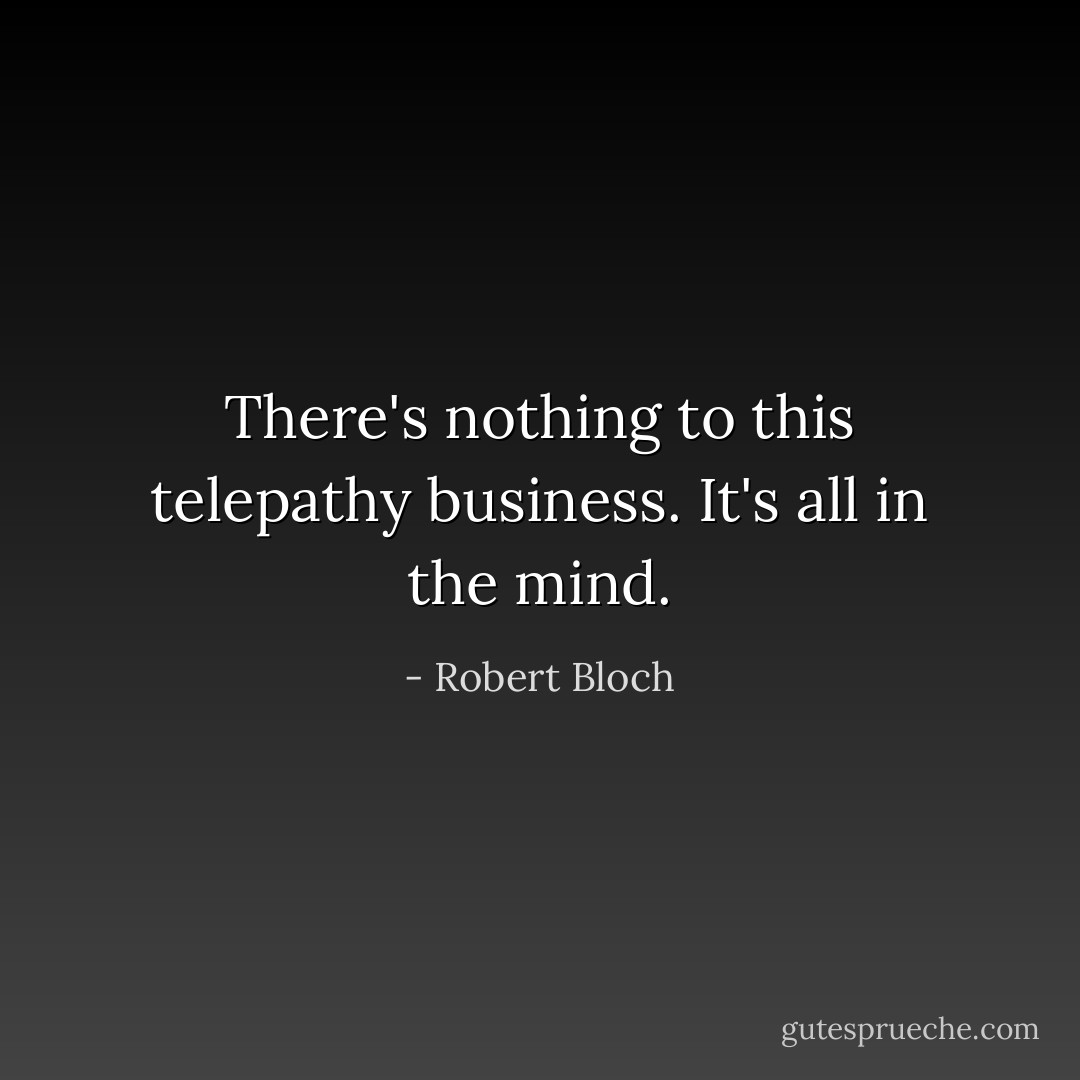 There's nothing to this telepathy business. It's all in the mind. - Robert Bloch