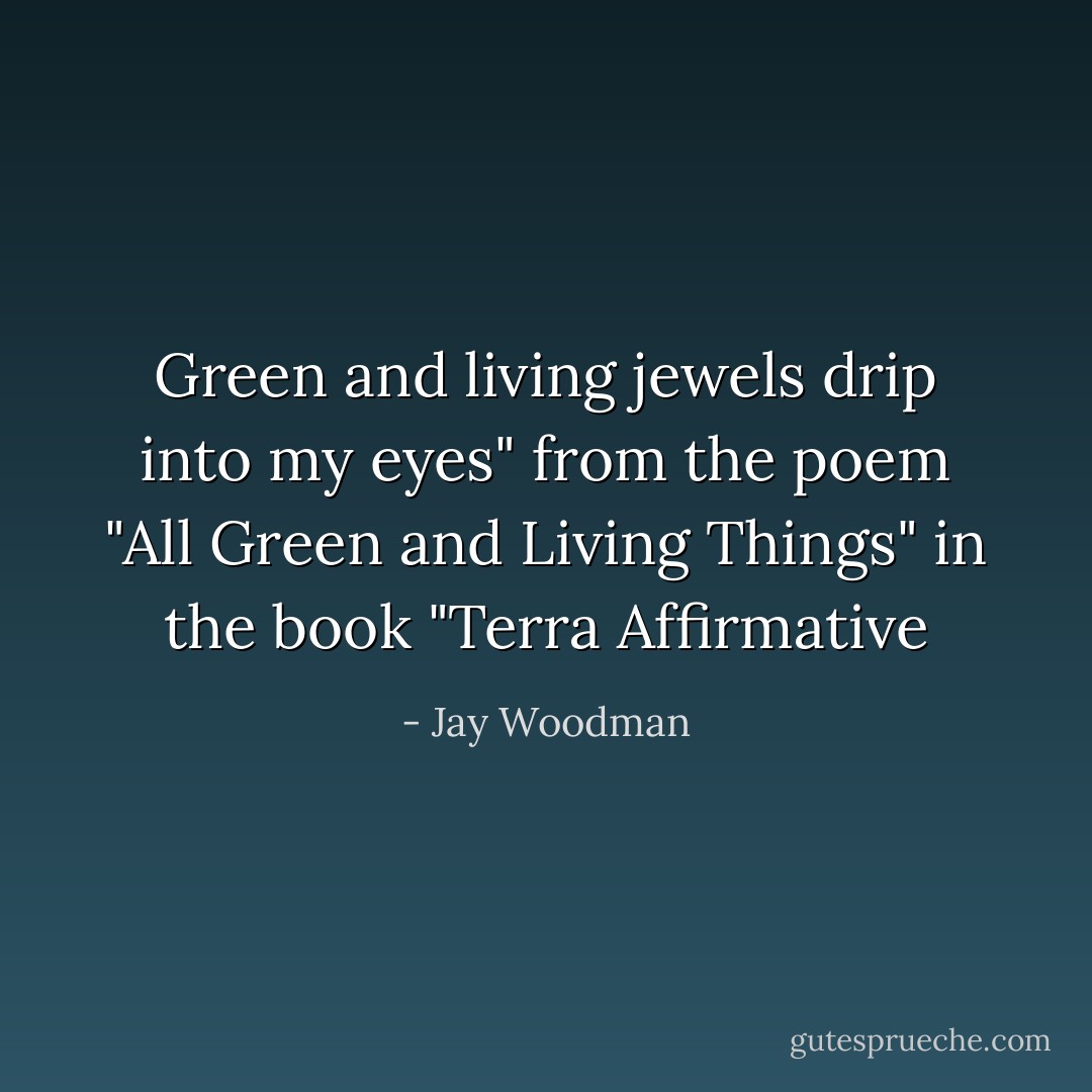 Green and living jewels drip into my eyes" from the poem "All Green and Living Things" in the book "Terra Affirmative - Jay Woodman