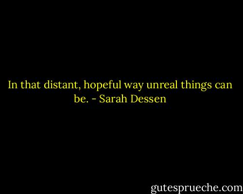 In that distant, hopeful way unreal things can be. - Sarah Dessen