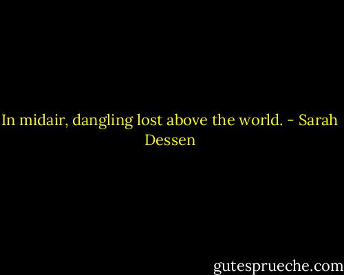 In midair, dangling lost above the world. - Sarah Dessen