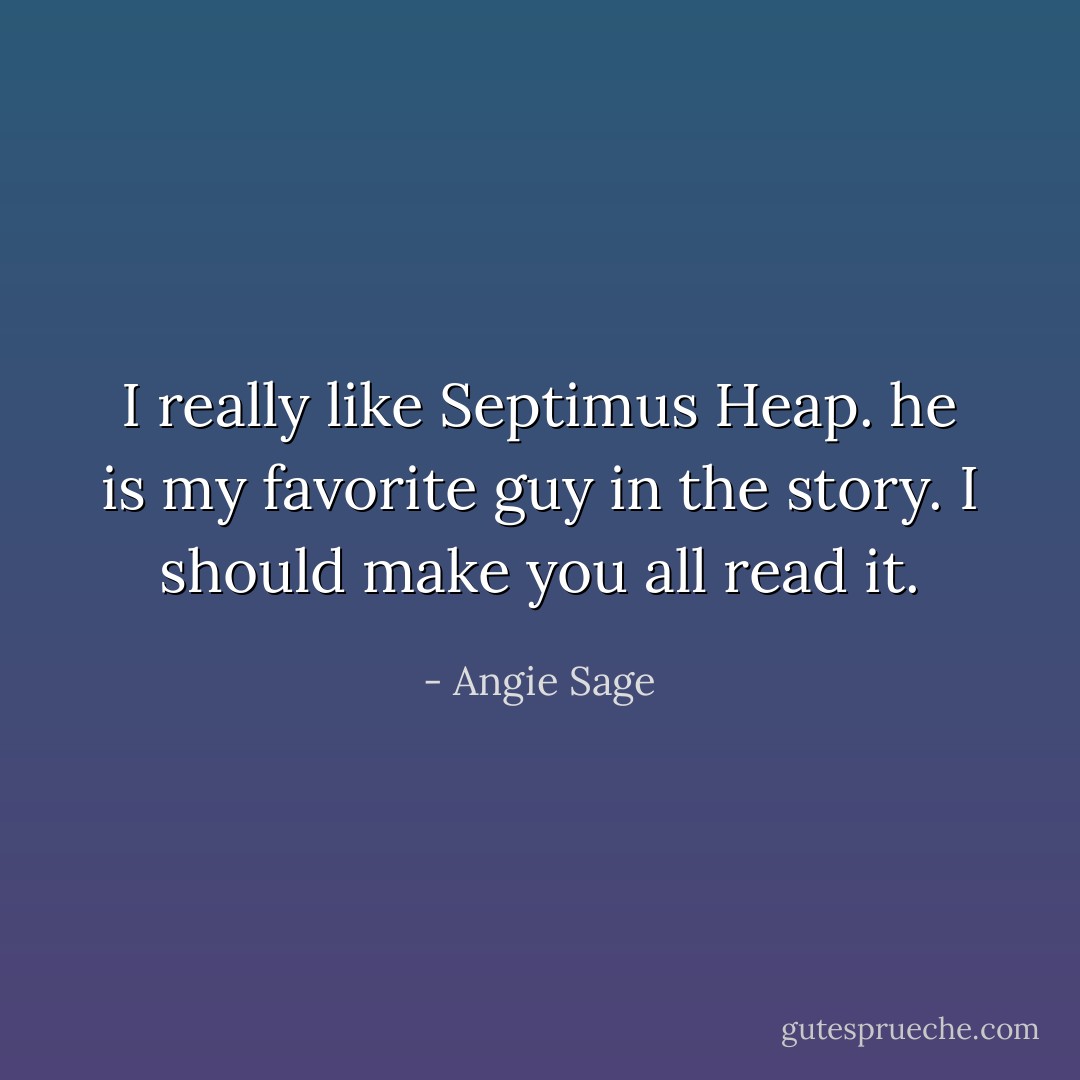 I really like Septimus Heap. he is my favorite guy in the story. I should make you all read it. - Angie Sage