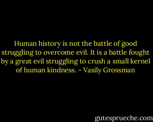 Human history is not the battle of good struggling to overcome evil. It is a battle fought by a great evil struggling to crush a small kernel of human kindness. - Vasily Grossman