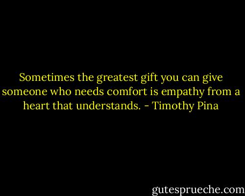 Sometimes the greatest gift you can give someone who needs comfort is empathy from a heart that understands. - Timothy Pina