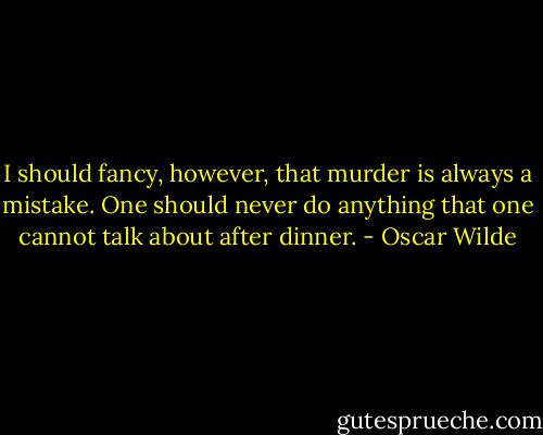 I should fancy, however, that murder is always a mistake. One should never do anything that one cannot talk about after dinner. - Oscar Wilde