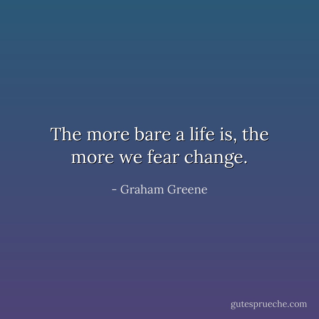 The more bare a life is, the more we fear change. - Graham Greene