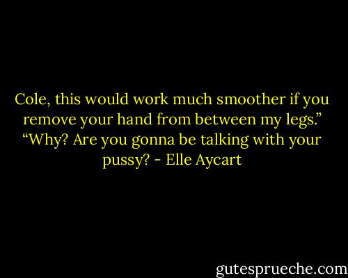 Cole, this would work much smoother if you remove your hand from between my legs.”<br />“Why? Are you gonna be talking with your pussy? - Elle Aycart