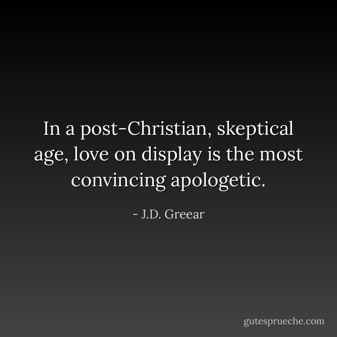 In a post-Christian, skeptical age, love on display is the most convincing apologetic. - J.D. Greear
