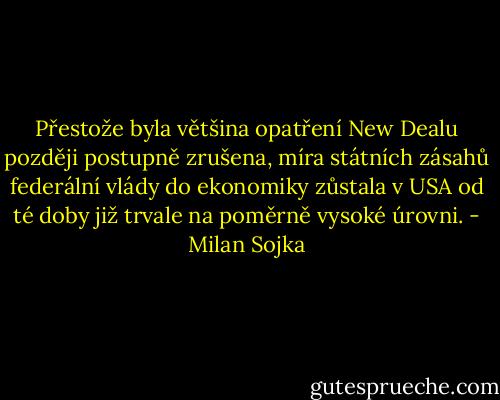 Přestože byla většina opatření New Dealu později postupně zrušena, míra státních zásahů federální vlády do ekonomiky zůstala v USA od té doby již trvale na poměrně vysoké úrovni. - Milan Sojka