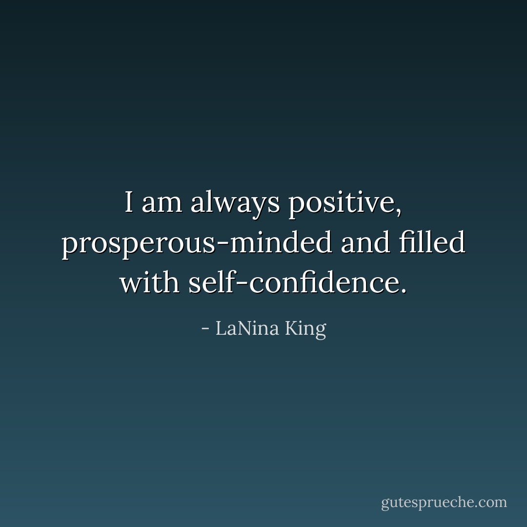 I am always positive, prosperous-minded and filled with self-confidence. - LaNina King