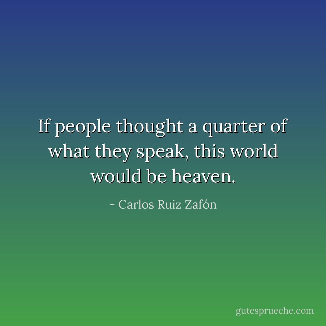 If people thought a quarter of what they speak, this world would be heaven. - Carlos Ruiz Zafón
