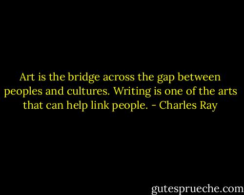 Art is the bridge across the gap between peoples and cultures. Writing is one of the arts that can help link people. - Charles Ray