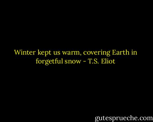 Winter kept us warm, covering<br />Earth in forgetful snow - T.S. Eliot